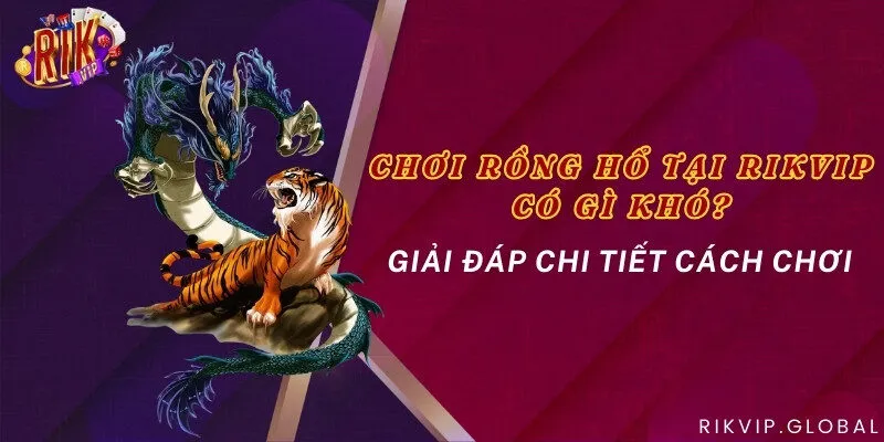 Chơi Rồng Hổ tại Rikvip có gì khó? Giải đáp chi tiết cách chơi